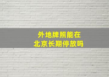 外地牌照能在北京长期停放吗