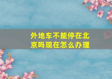 外地车不能停在北京吗现在怎么办理