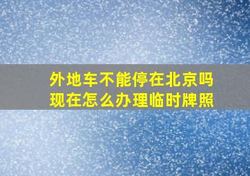 外地车不能停在北京吗现在怎么办理临时牌照