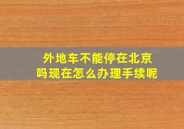 外地车不能停在北京吗现在怎么办理手续呢