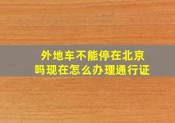 外地车不能停在北京吗现在怎么办理通行证