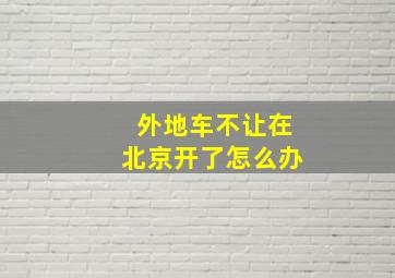 外地车不让在北京开了怎么办