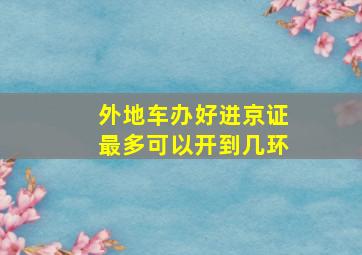 外地车办好进京证最多可以开到几环