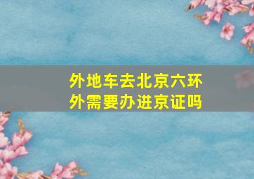 外地车去北京六环外需要办进京证吗