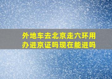 外地车去北京走六环用办进京证吗现在能进吗