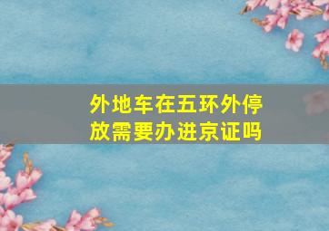 外地车在五环外停放需要办进京证吗