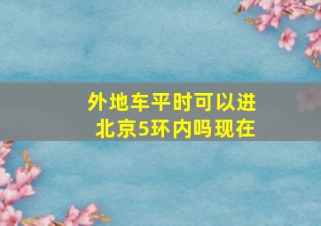 外地车平时可以进北京5环内吗现在