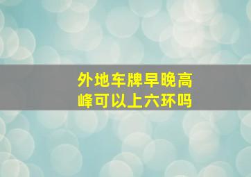 外地车牌早晚高峰可以上六环吗