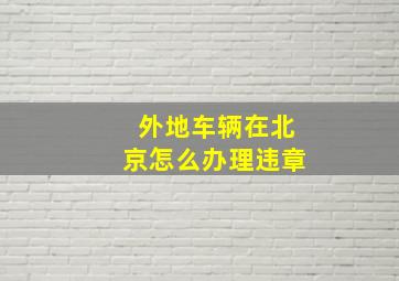 外地车辆在北京怎么办理违章