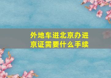 外地车进北京办进京证需要什么手续