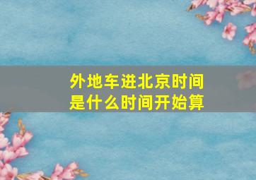 外地车进北京时间是什么时间开始算