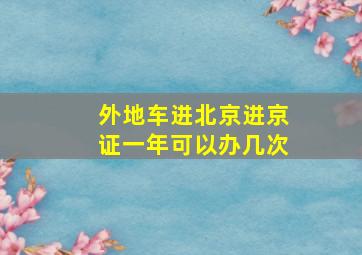 外地车进北京进京证一年可以办几次