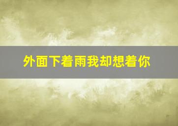 外面下着雨我却想着你