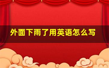 外面下雨了用英语怎么写