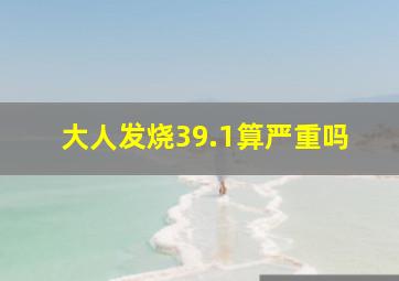 大人发烧39.1算严重吗