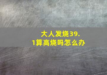 大人发烧39.1算高烧吗怎么办