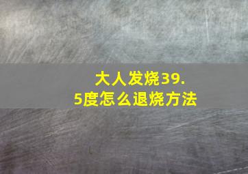 大人发烧39.5度怎么退烧方法