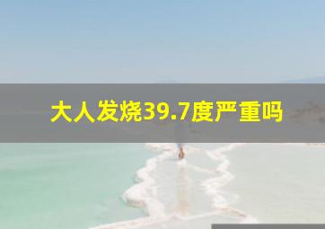 大人发烧39.7度严重吗