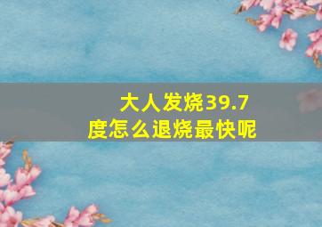 大人发烧39.7度怎么退烧最快呢