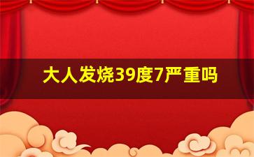 大人发烧39度7严重吗