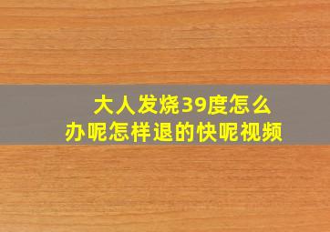 大人发烧39度怎么办呢怎样退的快呢视频