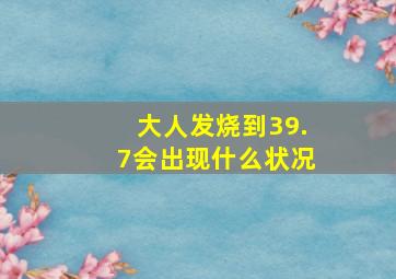 大人发烧到39.7会出现什么状况