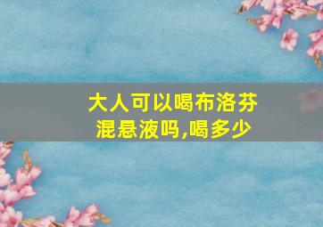 大人可以喝布洛芬混悬液吗,喝多少