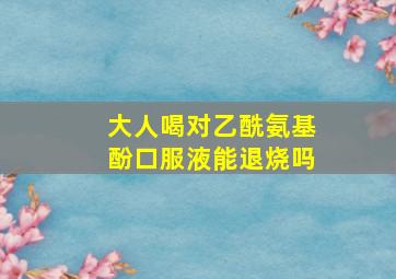 大人喝对乙酰氨基酚口服液能退烧吗