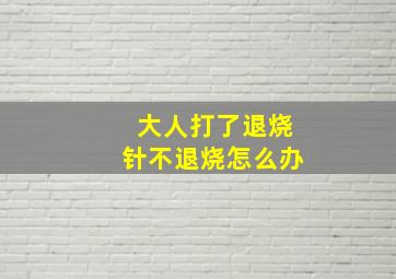 大人打了退烧针不退烧怎么办