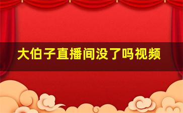 大伯子直播间没了吗视频