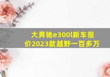 大奔驰e300l新车报价2023款越野一百多万