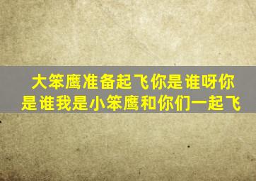 大笨鹰准备起飞你是谁呀你是谁我是小笨鹰和你们一起飞