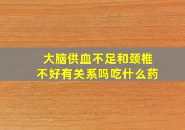 大脑供血不足和颈椎不好有关系吗吃什么药