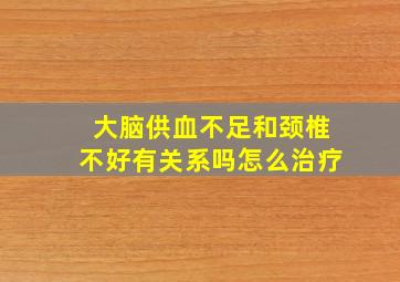 大脑供血不足和颈椎不好有关系吗怎么治疗