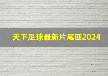 天下足球最新片尾曲2024