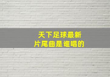 天下足球最新片尾曲是谁唱的