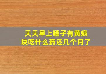 天天早上嗓子有黄痰块吃什么药还几个月了