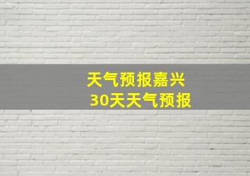 天气预报嘉兴30天天气预报