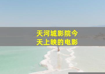 天河城影院今天上映的电影