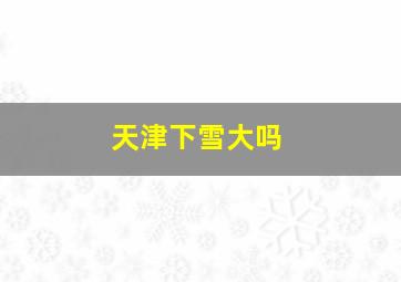 天津下雪大吗