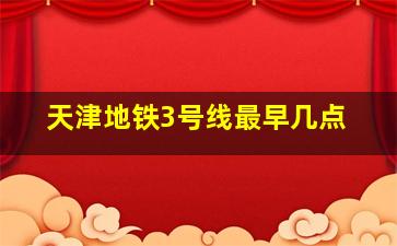 天津地铁3号线最早几点