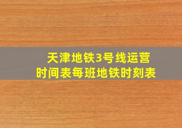 天津地铁3号线运营时间表每班地铁时刻表