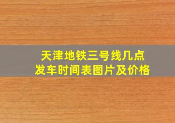 天津地铁三号线几点发车时间表图片及价格