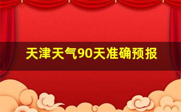 天津天气90天准确预报