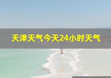 天津天气今天24小时天气