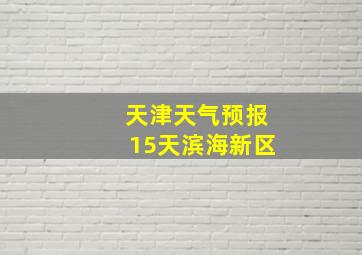 天津天气预报15天滨海新区