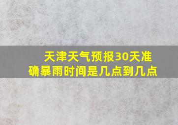 天津天气预报30天准确暴雨时间是几点到几点