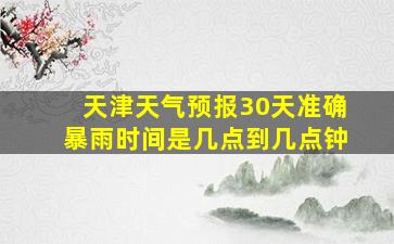 天津天气预报30天准确暴雨时间是几点到几点钟