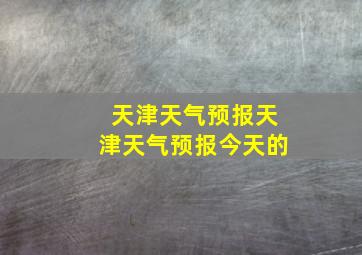 天津天气预报天津天气预报今天的