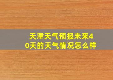 天津天气预报未来40天的天气情况怎么样